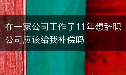 在一家公司工作了11年想辞职公司应该给我补偿吗