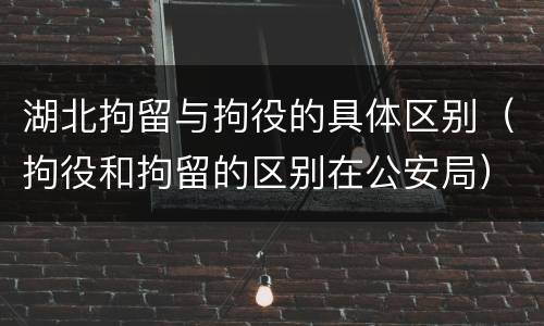 湖北拘留与拘役的具体区别（拘役和拘留的区别在公安局）