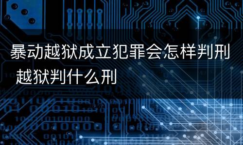 暴动越狱成立犯罪会怎样判刑 越狱判什么刑