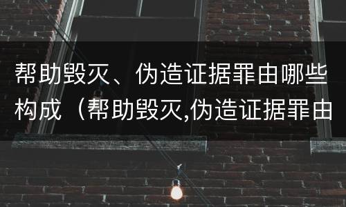 帮助毁灭、伪造证据罪由哪些构成（帮助毁灭,伪造证据罪由哪些构成犯罪）