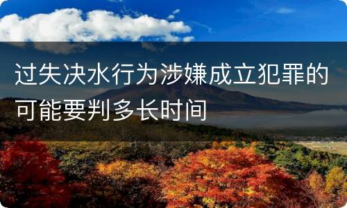 过失决水行为涉嫌成立犯罪的可能要判多长时间