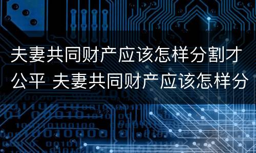 夫妻共同财产应该怎样分割才公平 夫妻共同财产应该怎样分割才公平呢