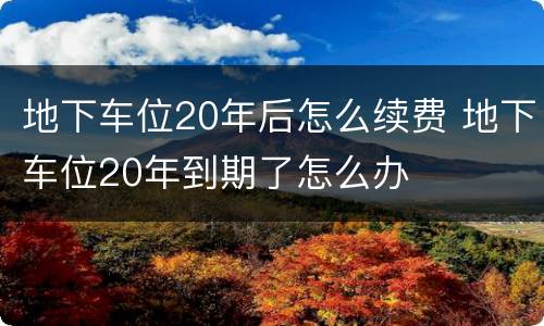 地下车位20年后怎么续费 地下车位20年到期了怎么办