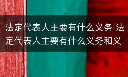 法定代表人主要有什么义务 法定代表人主要有什么义务和义务
