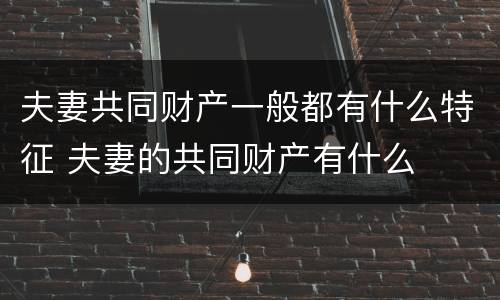 夫妻共同财产一般都有什么特征 夫妻的共同财产有什么