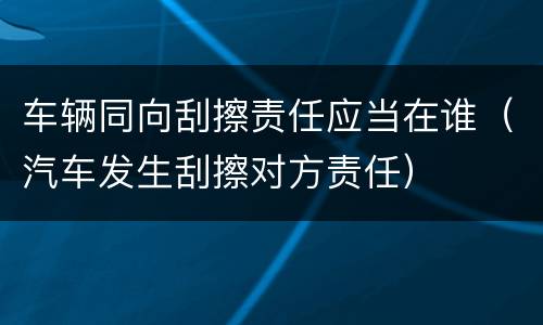 车辆同向刮擦责任应当在谁（汽车发生刮擦对方责任）