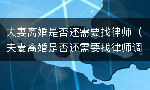 夫妻离婚是否还需要找律师（夫妻离婚是否还需要找律师调解）