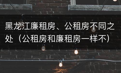黑龙江廉租房、公租房不同之处（公租房和廉租房一样不）