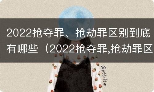 2022抢夺罪、抢劫罪区别到底有哪些（2022抢夺罪,抢劫罪区别到底有哪些罪名）