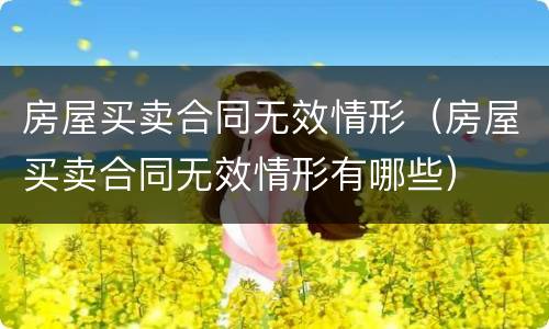 房屋买卖合同无效情形（房屋买卖合同无效情形有哪些）