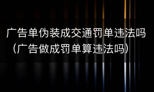 广告单伪装成交通罚单违法吗（广告做成罚单算违法吗）