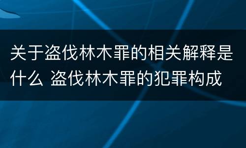 关于盗伐林木罪的相关解释是什么 盗伐林木罪的犯罪构成