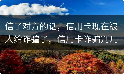 信了对方的话，信用卡现在被人给诈骗了，信用卡诈骗判几年