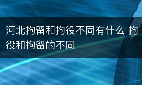 河北拘留和拘役不同有什么 拘役和拘留的不同