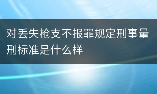 对丢失枪支不报罪规定刑事量刑标准是什么样