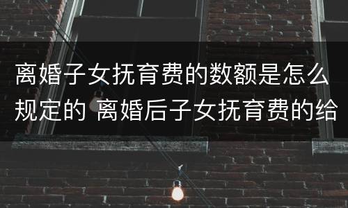 离婚子女抚育费的数额是怎么规定的 离婚后子女抚育费的给付期限