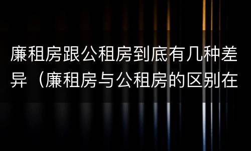 廉租房跟公租房到底有几种差异（廉租房与公租房的区别在哪里）