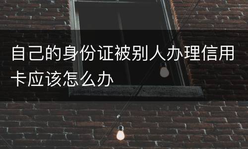 自己的身份证被别人办理信用卡应该怎么办