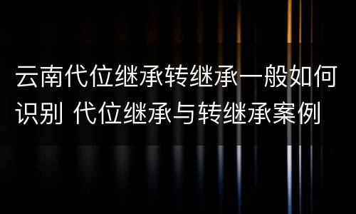 云南代位继承转继承一般如何识别 代位继承与转继承案例