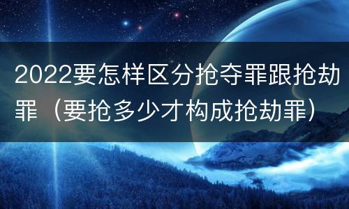 2022要怎样区分抢夺罪跟抢劫罪（要抢多少才构成抢劫罪）