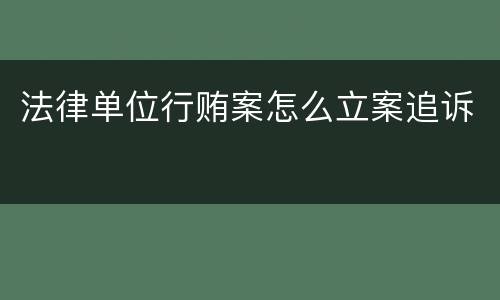 法律单位行贿案怎么立案追诉