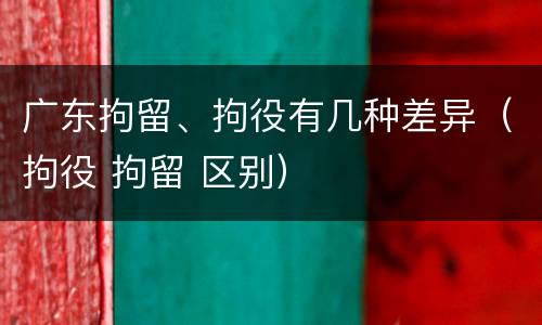 广东拘留、拘役有几种差异（拘役 拘留 区别）