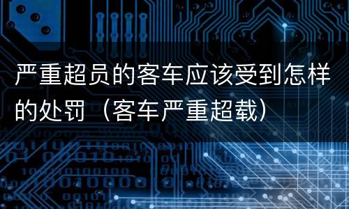 严重超员的客车应该受到怎样的处罚（客车严重超载）