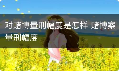 对赌博量刑幅度是怎样 赌博案量刑幅度