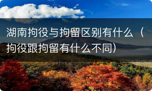 湖南拘役与拘留区别有什么（拘役跟拘留有什么不同）