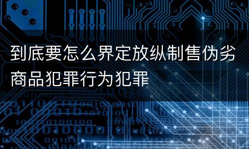 到底要怎么界定放纵制售伪劣商品犯罪行为犯罪