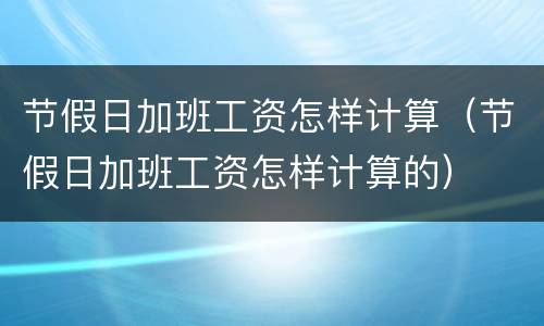 节假日加班工资怎样计算（节假日加班工资怎样计算的）