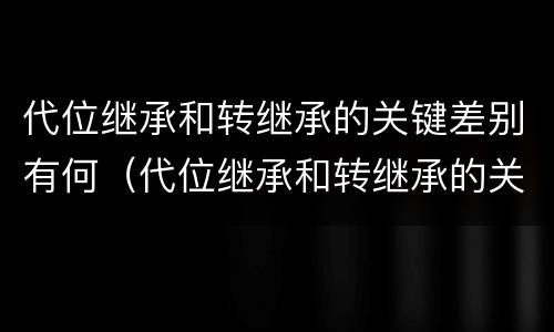 代位继承和转继承的关键差别有何（代位继承和转继承的关键差别有何不同）