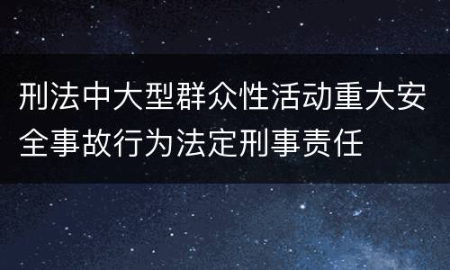 刑法中大型群众性活动重大安全事故行为法定刑事责任