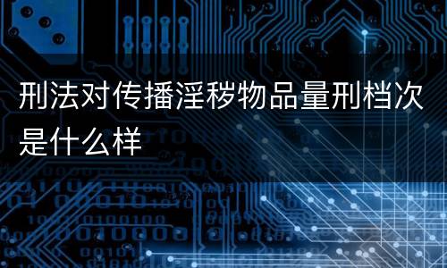刑法对传播淫秽物品量刑档次是什么样