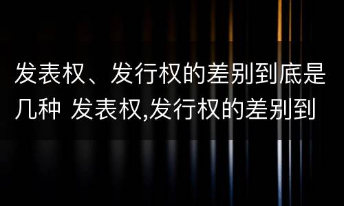 发表权、发行权的差别到底是几种 发表权,发行权的差别到底是几种形式