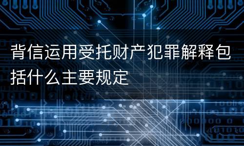 背信运用受托财产犯罪解释包括什么主要规定