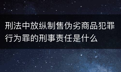刑法中放纵制售伪劣商品犯罪行为罪的刑事责任是什么