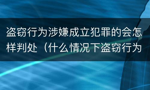盗窃行为涉嫌成立犯罪的会怎样判处（什么情况下盗窃行为构成犯罪）
