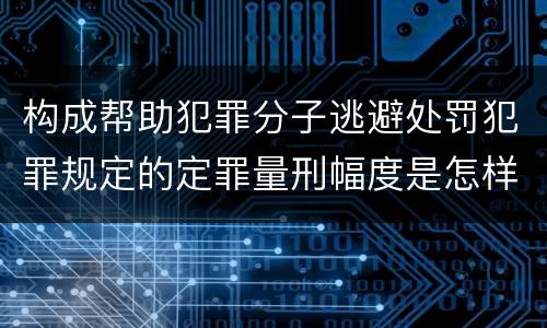 构成帮助犯罪分子逃避处罚犯罪规定的定罪量刑幅度是怎样的