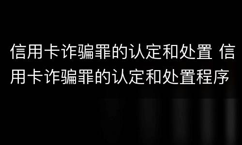 信用卡诈骗罪的认定和处置 信用卡诈骗罪的认定和处置程序