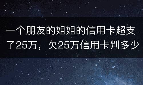 一个朋友的姐姐的信用卡超支了25万，欠25万信用卡判多少年