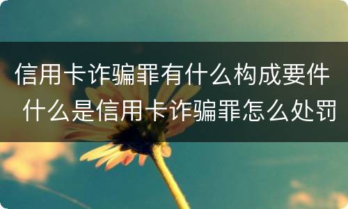 信用卡诈骗罪有什么构成要件 什么是信用卡诈骗罪怎么处罚