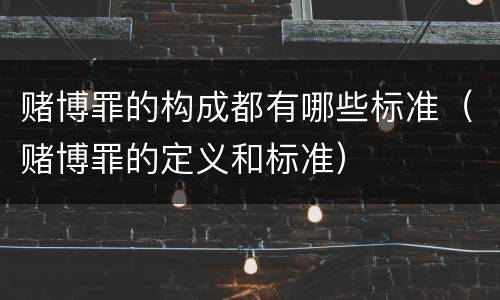 赌博罪的构成都有哪些标准（赌博罪的定义和标准）