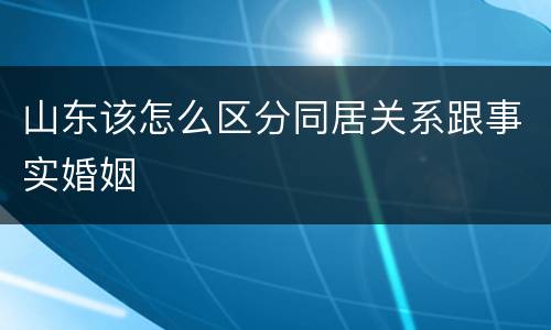 山东该怎么区分同居关系跟事实婚姻