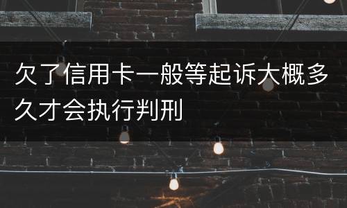 欠了信用卡一般等起诉大概多久才会执行判刑