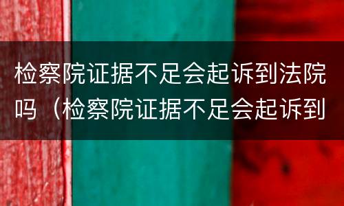检察院证据不足会起诉到法院吗（检察院证据不足会起诉到法院吗）
