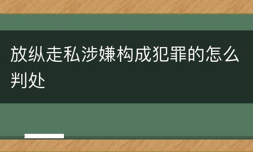 放纵走私涉嫌构成犯罪的怎么判处