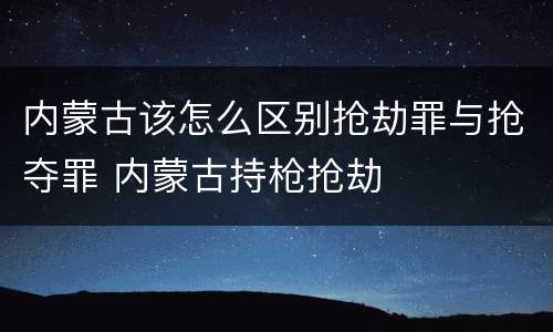 内蒙古该怎么区别抢劫罪与抢夺罪 内蒙古持枪抢劫