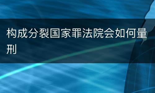 构成分裂国家罪法院会如何量刑