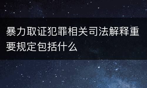 暴力取证犯罪相关司法解释重要规定包括什么